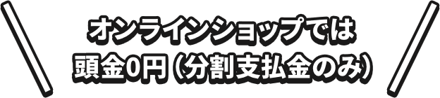 オンラインショップでは頭金0円（分割支払金のみ）