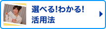 選べる!わかる!活用法