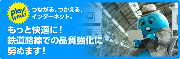 play!WiMAX つながる、つかえる、インターネット。 もっと快適に！鉄道路線での品質強化に努めます！