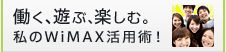 働く、遊ぶ、楽しむ。私のWiMAX活用術！