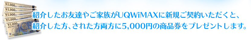 紹介したお友達やご家族がUQWiMAXに新規ご契約いただくと、紹介した方、された方両方に3,000円の商品券をプレゼントします。