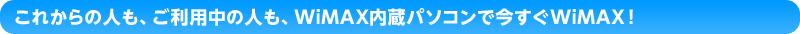 これからの人も、ご利用中の人も、WiMAX内蔵パソコンで今すぐWiMAX！
