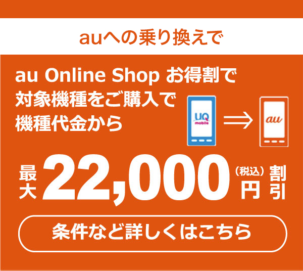 auへの乗り換えで au Online Shop お得割で対象機種をご購入で機種代金から最大22,000円（税込）割引 条件など詳しくはこちら