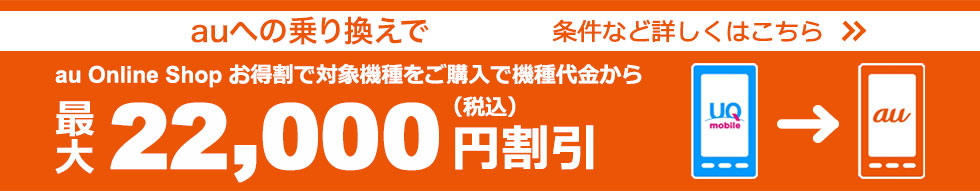 auへの乗り換えで au Online Shop お得割で対象機種をご購入で機種代金から最大22,000円（税込）割引 条件など詳しくはこちら