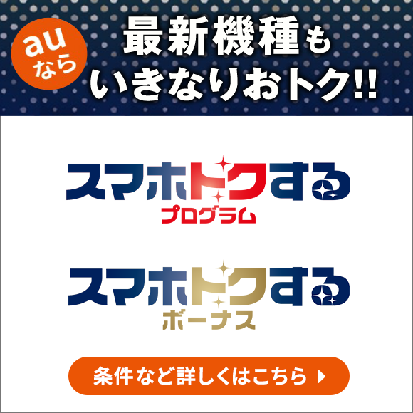 auなら最新機種もいきなりおトク!! スマホトクするプログラム スマホトクするボーナス 条件など詳しくはこちら