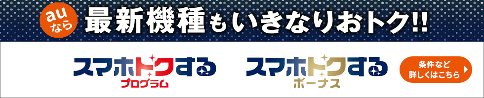 auなら最新機種もいきなりおトク!! スマホトクするプログラム スマホトクするボーナス 条件など詳しくはこちら