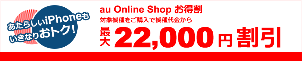 au Online Shop お得割 対象機種をご購入で機種代金から最大22,000円割引 あたらしいiPhoneもいきなりおトク！