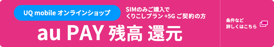 UQ mobile オンラインショップ SIMのみご購入でくりこしプラン +5G ご契約の方 au PAY 残高 還元 条件など詳しくはこちら