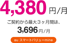 4,380円/月 ご契約から最大3ヶ月間は、3,696円/月 auスマートバリュー対応