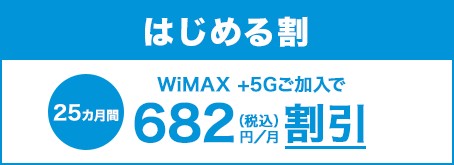 はじめる割 WiMAX +5Gご加入で 25カ月間 682円（税込）／月割引