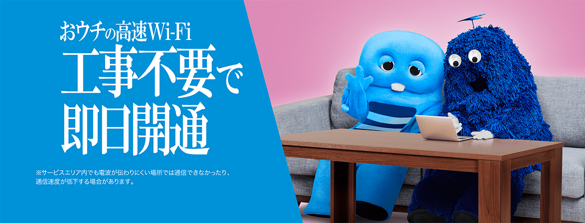 おウチの高速Wi-Fi 工事不要で即日開通 ※サービスエリア内でも電波が伝わりにくい場所では通信できなかったり、通信速度が低下する場合があります。