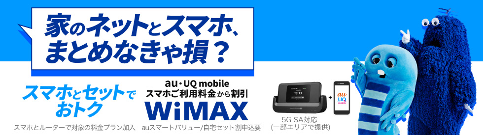 家のネットとスマホ、まとめなきゃ損？ スマホとセットでおトク au・UQ mobileスマホご利用料金から割引 WiMAX スマホとルーターで対象の料金プラン加入 auスマートバリュー/自宅セット割申込要 5G SA対応（一部エリアで提供）