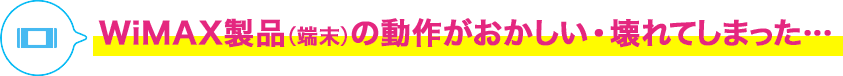 WiMAX製品(端末)の動作がおかしい・壊れてしまった…