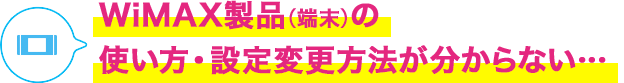 WiMAX製品(端末)の使い方・設定変更方法が分からない…