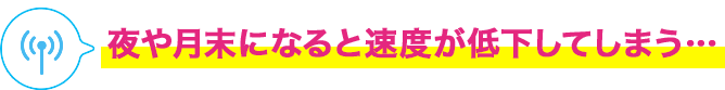 夜や月末になると速度が低下してしまう…