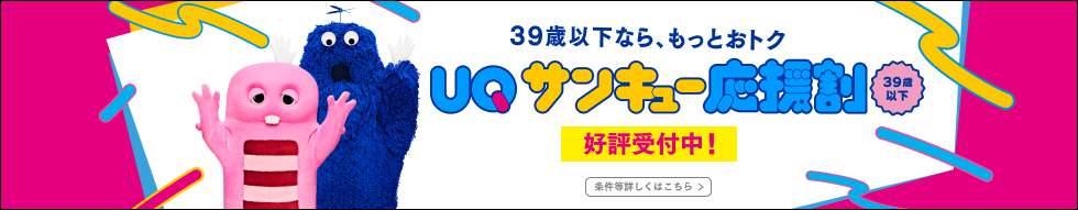 39歳以下なら、もっとおトク UQ サンキュー応援割 39歳以下 好評受付中! 条件等詳しくはこちら