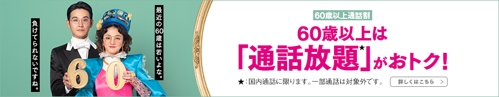 60歳以上通話割 60歳以上は「通話放題★」がおトク！ ★：国内通話に限ります。一部通話は対象外です。 詳しくはこちら