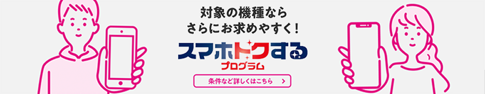 対象の機種ならさらにお求めやすく! スマホトクするプログラム 条件など詳しくはこちら