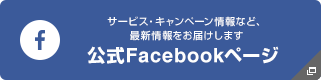 サービス・キャンペーン情報など、最新情報をお届けします　公式Facebookページはこちら