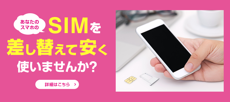 あなたのスマホのSIMを差し替えて安く使いませんか？ 詳細はこちら
