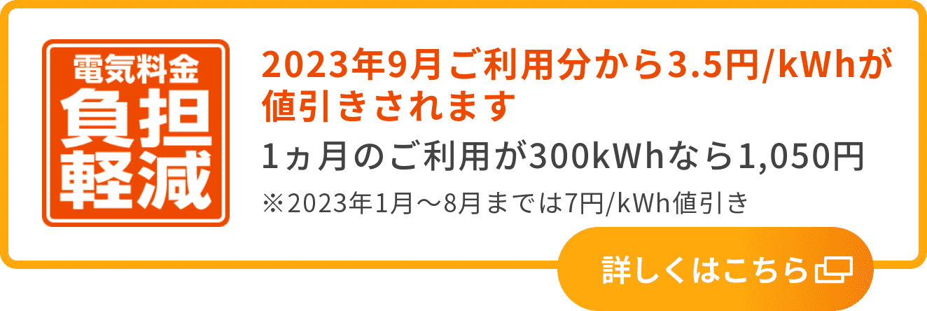 電気料金 負担軽減 2023年1月1日利用分から7円/kWhが値引きされます。1月のご利用分が300kWhなら2,100円 詳しくはこちら