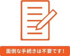 面倒な手続きは不要です!