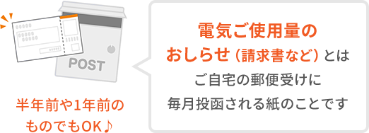 電気ご使用量のおしらせ(請求書)とはご自宅の郵便受けに毎月投函される紙のことです 半年前や１年前のものでもOK