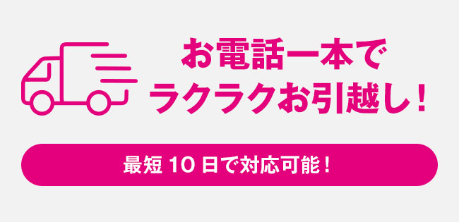 お電話一本でラクラクお引越し！最短10日で対応可能！