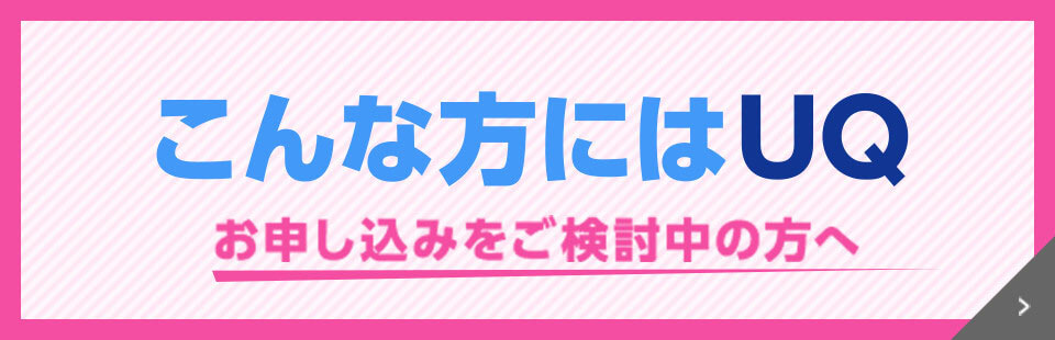 こんな方にはUQ　お申し込みをご検討中の方へ