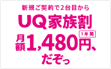新規ご契約で2台目から 1年間UQ家族割月額1,480円、だぞっ（1年間）