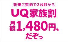 新規ご契約で2台目から 1年間UQ家族割月額1,480円、だぞっ