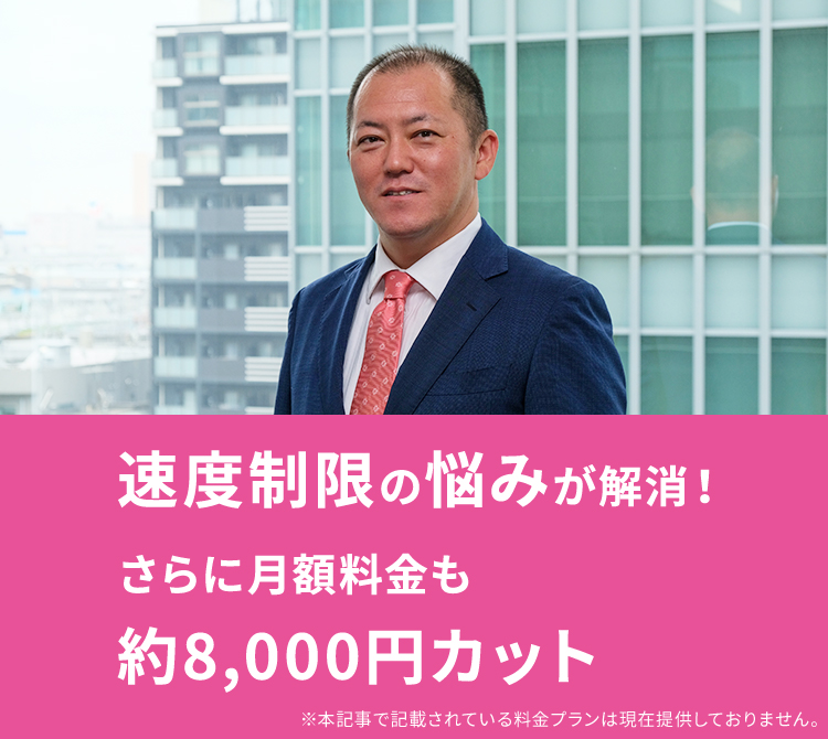 通信制限の悩みが解消！さらに月額料金も約8,000円カット ※本記事で記載されている料金プランは現在提供しておりません。