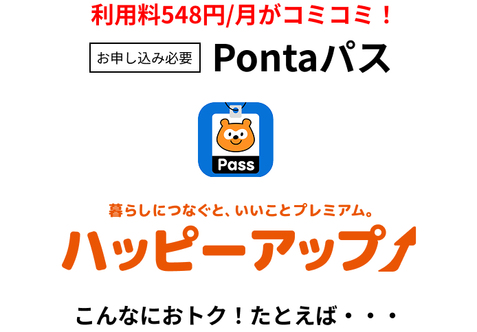 利用料(548円/月)がコミコミ！ お申し込み必要 Pontaパス 暮らしにつなぐと、いいことプレミアム。 ハッピーアップ こんなにおトク！たとえば・・・