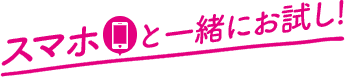 スマホと一緒にお試し!