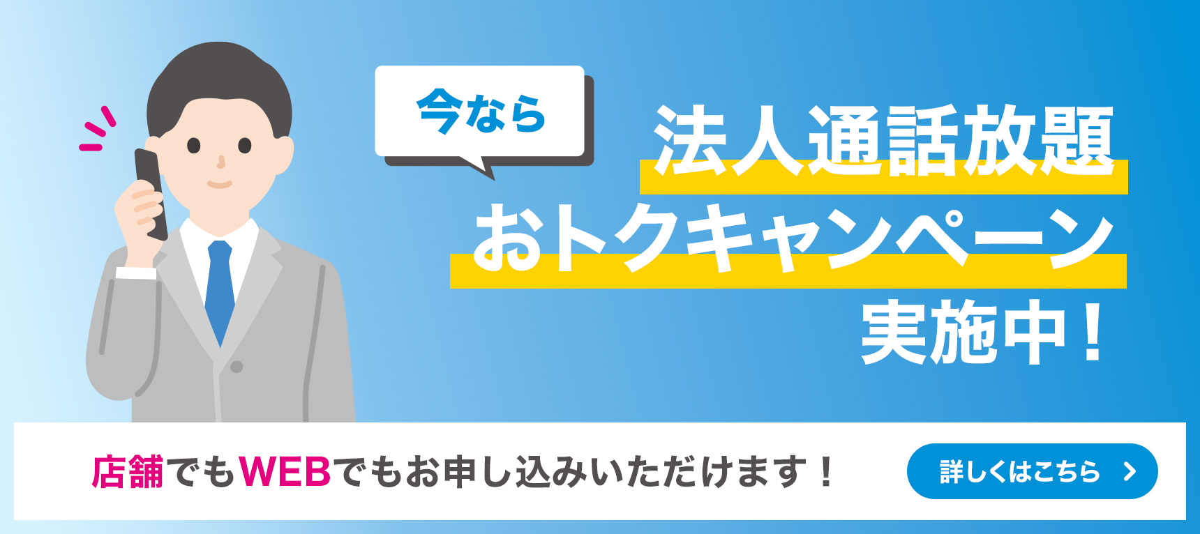 今なら法人通話放題おトクキャンペーン実施中！ 店舗でもWEBでもお申し込みいただけます！ 詳しくはこちら