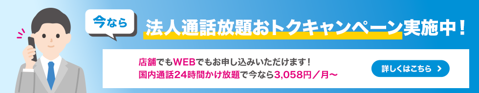 今なら法人通話放題おトクキャンペーン実施中！ 店舗でもWEBでもお申し込みいただけます！ 国内通話24時間かけ放題で今なら3,058円／月～ 詳しくはこちら