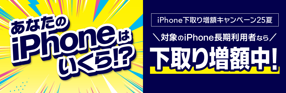 あなたのiPhoneはいくら！？iPhone下取り増額キャンペーン25夏　期間限定下取り増額中！