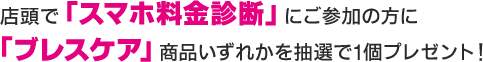 店舗で「スマホ料金診断」にご参加の方に「ブレスケア」商品いずれかを抽選で1個プレゼント！