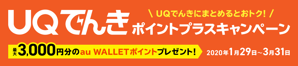 UQでんきにまとめるとおトク！ UQでんきポイントプラスキャンペーン 最大3,000円分のau WALLETポイントプレゼント！ 2020年1月29日～3月31日