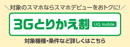 ＼対象のスマホならスマホデビューをおトクに！／ 3Gとりかえ割 UQ mobile 対象機種・条件など詳しくはこちら