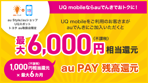 UQ mobileならauでんきでおトクに！ au Style/auショップ UQスポット トヨタ au取扱店限定 UQ mobileをご利用のお客さまがauでんきにご加入いただくと最大6,000円（不課税）相当還元 au PAY 残高還元 1,000円（不課税）相当還元×最大6カ月