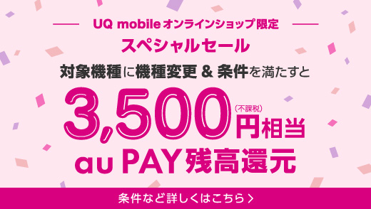 UQ mobile オンラインショップ限定 スペシャルセール 対象機種に機種変更＆条件を満たすと3,500円（不課税）相当 au PAY 残高還元 条件など詳しくはこちら