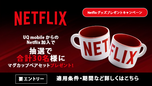 NETFLIX Netflixグッズプレゼントキャンペーン UQ mobileからのNetflix加入で抽選で合計30名様にマグカップペアセットプレゼント！ 要エントリー 適用条件・期間など詳しくはこちら