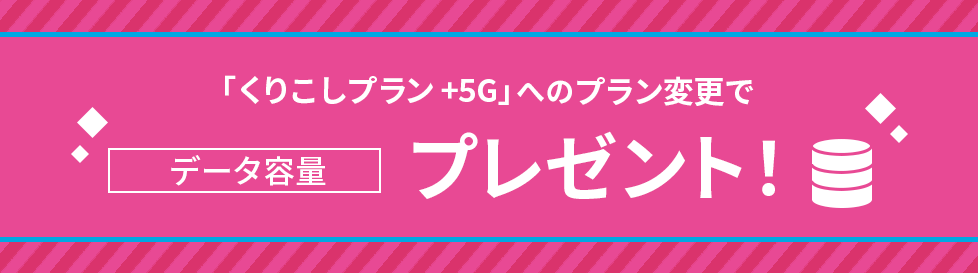 「くりこしプラン +5G」へのプラン変更でデータ容量プレゼント！