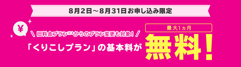 8月2日～8月31日お申し込み限定 「くりこしプラン」の基本料が最大1ヵ月無料！ 旧料金プラン※1からのプラン変更も対象！