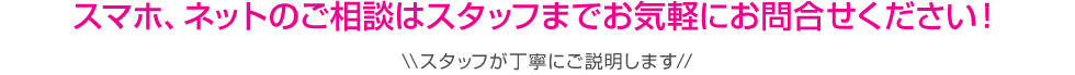 スマホ、ネットのご相談はスタッフまでお気軽にお問合せください！スタッフが丁寧にご説明します