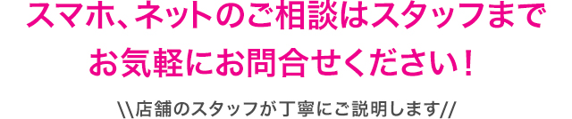 スマホ、ネットのご相談はスタッフまでお気軽にお問合せください！スタッフが丁寧にご説明します