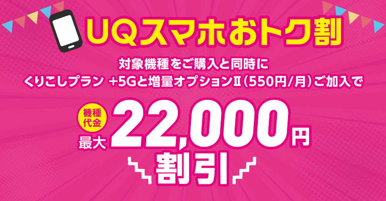 UQスマホおトク割 対象機種をご購入と同時にくりこしプラン +5Gと増量オプションⅡ（550円/月）ご加入で機種代金 最大22,000円割引