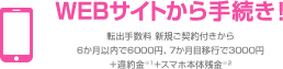 WEBサイトから手続き! 転出手数料 新規ご契約月から6か月以内で6,000円、7か月目以降で3,000円+違約金※1+スマホ本体代金※2