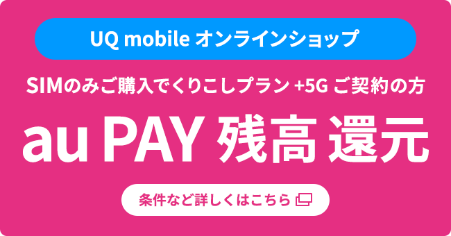UQ mobile オンラインショップ SIMのみご購入でくりこしプラン +5G ご契約の方 au PAY 残高 還元 条件など詳しくはこちら